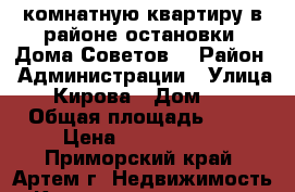 2 комнатную квартиру в районе остановки “Дома Советов” › Район ­ Администрации › Улица ­ Кирова › Дом ­ 1 › Общая площадь ­ 60 › Цена ­ 2 500 000 - Приморский край, Артем г. Недвижимость » Квартиры продажа   